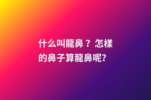 什么叫龍鼻？怎樣的鼻子算龍鼻呢？